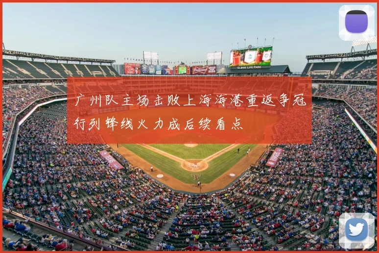 广州队主场击败上海海港重返争冠行列锋线火力成后续看点