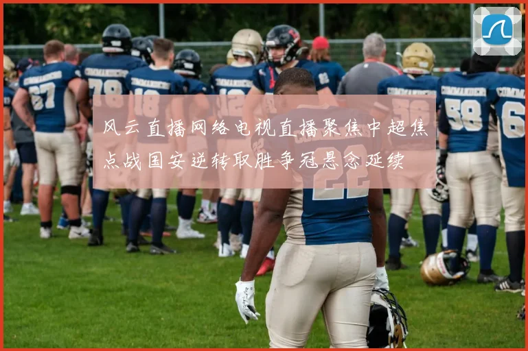 风云直播网络电视直播聚焦中超焦点战国安逆转取胜争冠悬念延续