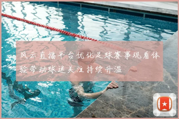 风云直播平台优化足球赛事观看体验带动球迷关注持续升温