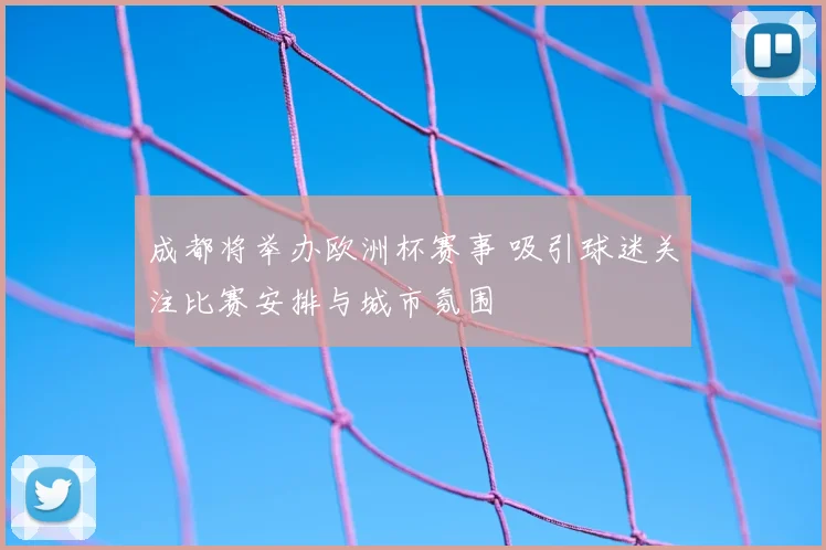 成都将举办欧洲杯赛事 吸引球迷关注比赛安排与城市氛围
