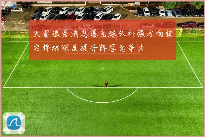 火箭选秀消息曝光球队补强方向锁定锋线深度提升阵容竞争力