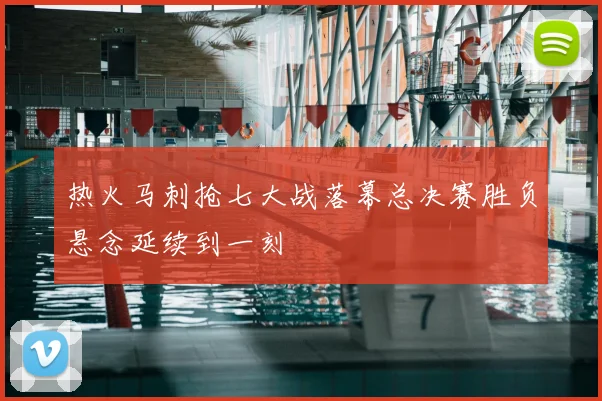 热火马刺抢七大战落幕总决赛胜负悬念延续到一刻