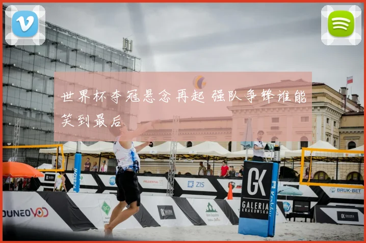 世界杯夺冠悬念再起 强队争锋谁能笑到最后