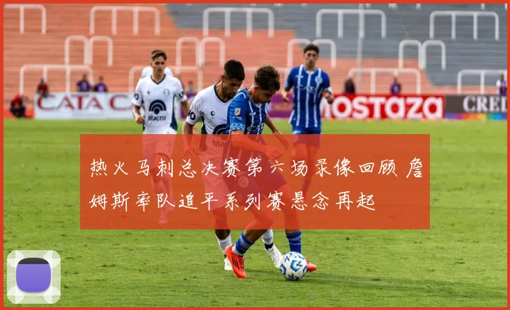 热火马刺总决赛第六场录像回顾 詹姆斯率队追平系列赛悬念再起