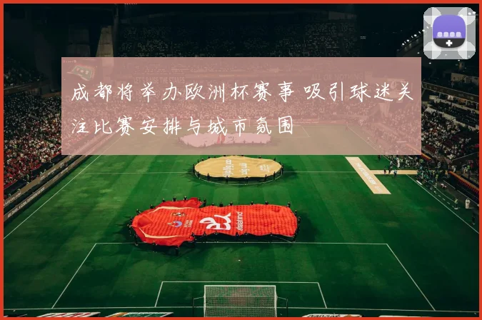 成都将举办欧洲杯赛事 吸引球迷关注比赛安排与城市氛围