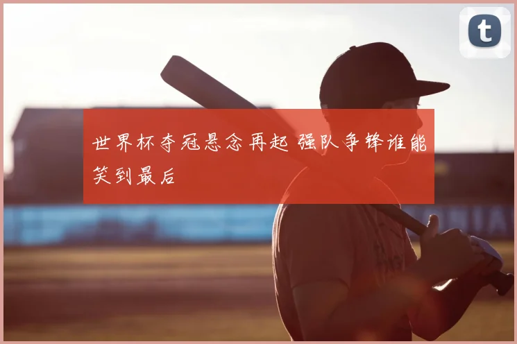 世界杯夺冠悬念再起 强队争锋谁能笑到最后
