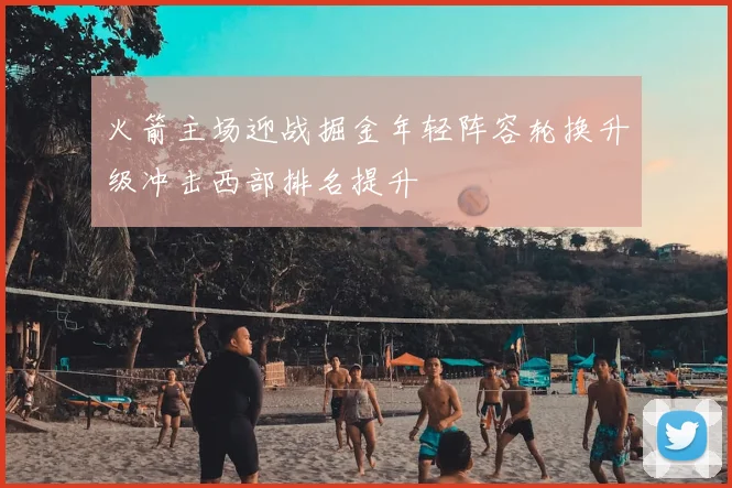 火箭主场迎战掘金年轻阵容轮换升级冲击西部排名提升