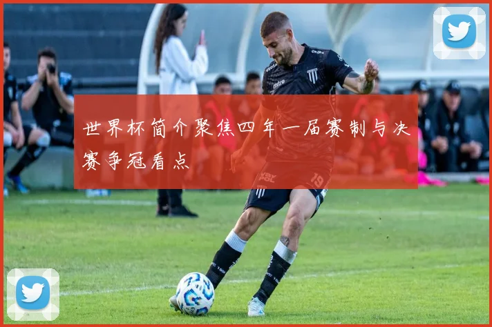 世界杯简介聚焦四年一届赛制与决赛争冠看点