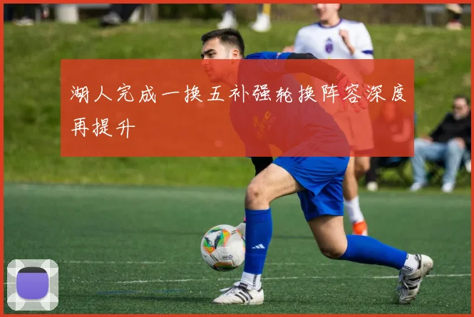 湖人完成一换五补强轮换阵容深度再提升