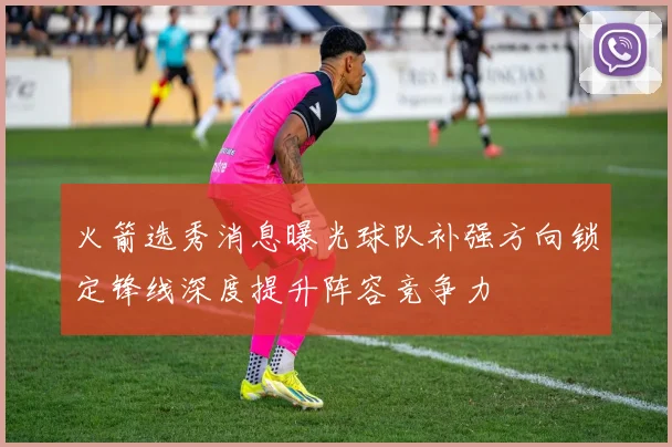 火箭选秀消息曝光球队补强方向锁定锋线深度提升阵容竞争力