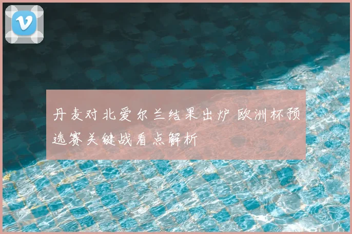 丹麦对北爱尔兰结果出炉 欧洲杯预选赛关键战看点解析