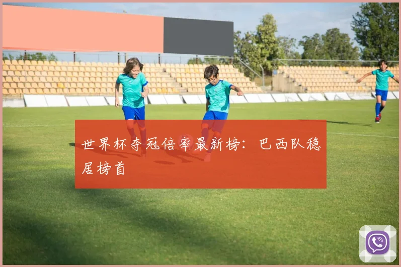世界杯夺冠倍率最新榜：巴西队稳居榜首