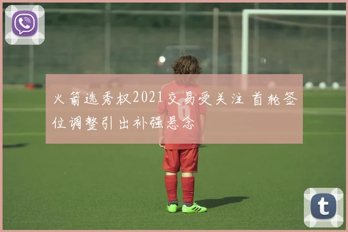 火箭选秀权2021交易受关注 首轮签位调整引出补强悬念