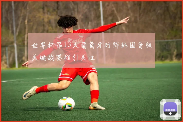 世界杯第13天葡萄牙对阵韩国晋级关键战赛程引关注