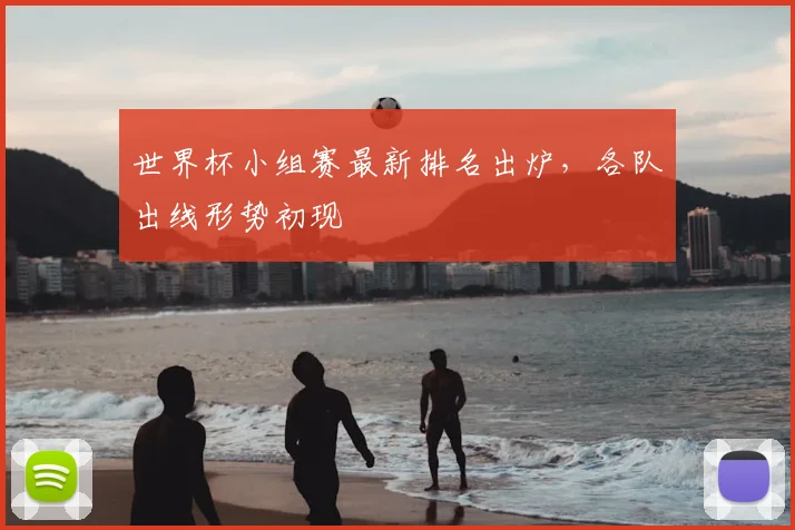 世界杯小组赛最新排名出炉，各队出线形势初现