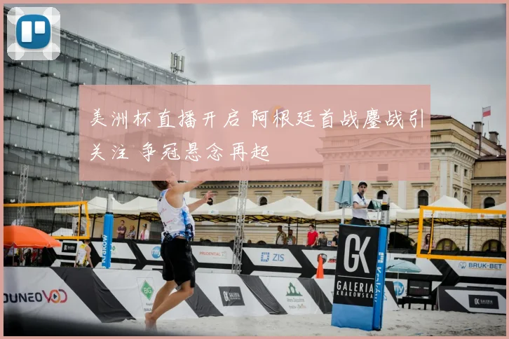 美洲杯直播开启 阿根廷首战鏖战引关注 争冠悬念再起