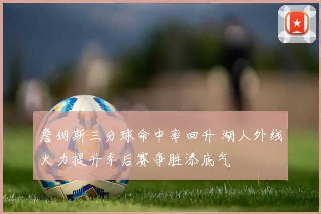 詹姆斯三分球命中率回升 湖人外线火力提升季后赛争胜添底气