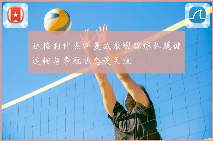 达格利什点评曼城表现称球队稳健运转与争冠状态受关注