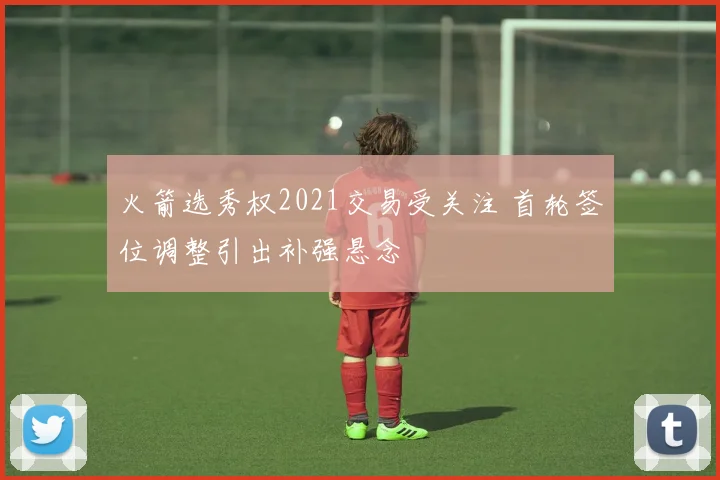 火箭选秀权2021交易受关注 首轮签位调整引出补强悬念