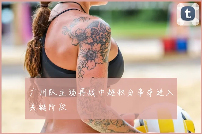 广州队主场再战中超积分争夺进入关键阶段