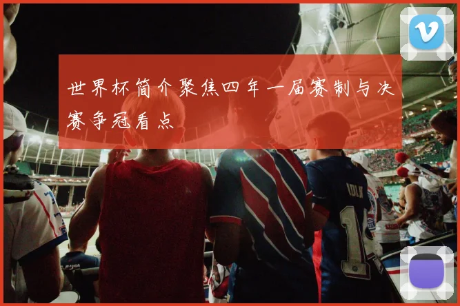世界杯简介聚焦四年一届赛制与决赛争冠看点