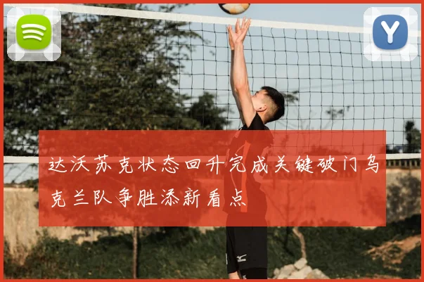 达沃苏克状态回升完成关键破门乌克兰队争胜添新看点
