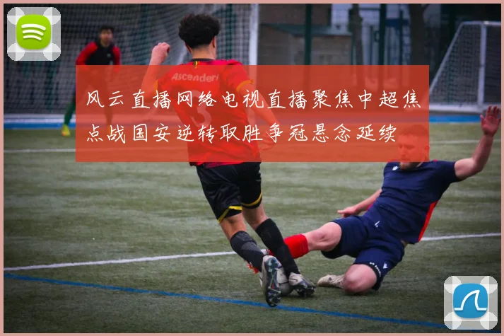 风云直播网络电视直播聚焦中超焦点战国安逆转取胜争冠悬念延续