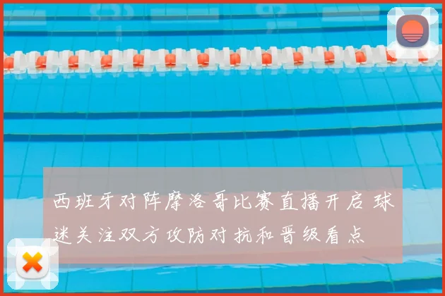 西班牙对阵摩洛哥比赛直播开启 球迷关注双方攻防对抗和晋级看点