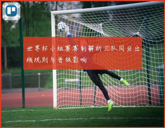 世界杯小组赛赛制解析三队同分出线规则与晋级影响