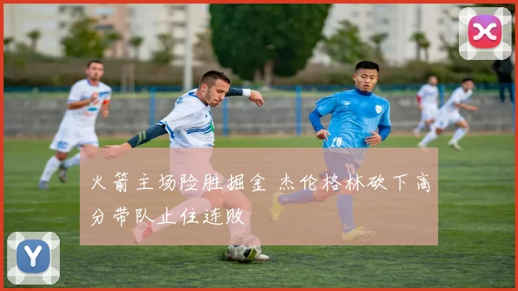 火箭主场险胜掘金 杰伦格林砍下高分带队止住连败