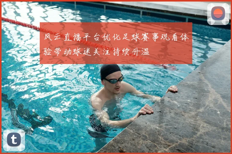 风云直播平台优化足球赛事观看体验带动球迷关注持续升温