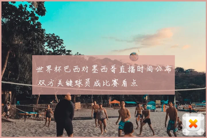 世界杯巴西对墨西哥直播时间公布 双方关键球员成比赛看点