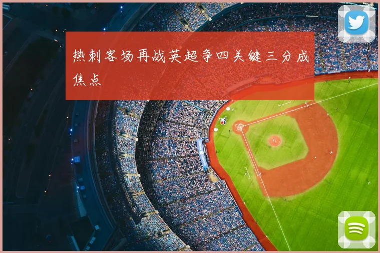 热刺客场再战英超争四关键三分成焦点