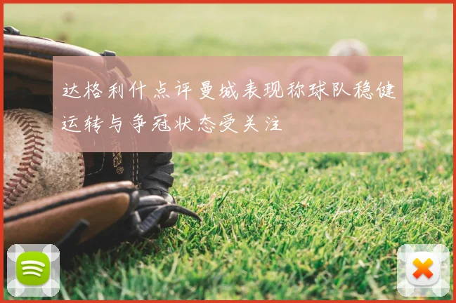 达格利什点评曼城表现称球队稳健运转与争冠状态受关注