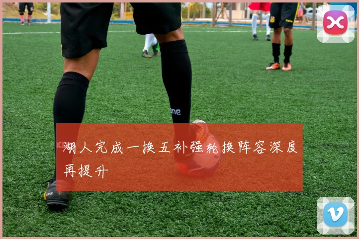 湖人完成一换五补强轮换阵容深度再提升