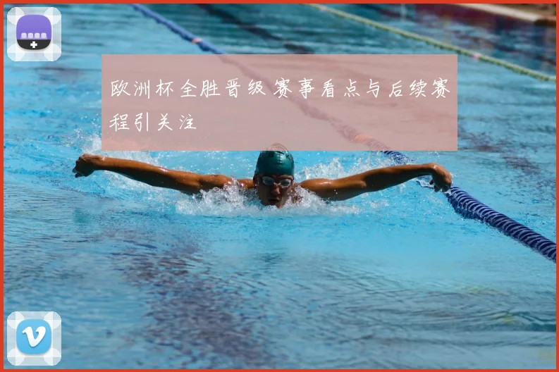 欧洲杯全胜晋级 赛事看点与后续赛程引关注