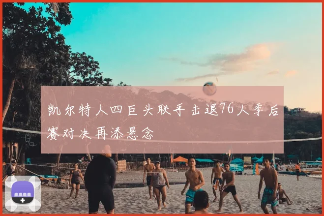 凯尔特人四巨头联手击退76人季后赛对决再添悬念