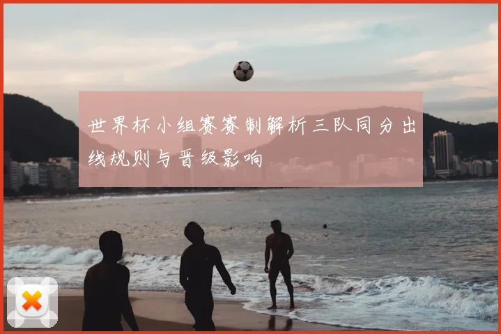 世界杯小组赛赛制解析三队同分出线规则与晋级影响