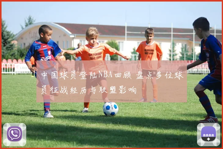 中国球员登陆NBA回顾 盘点多位球员征战经历与联盟影响