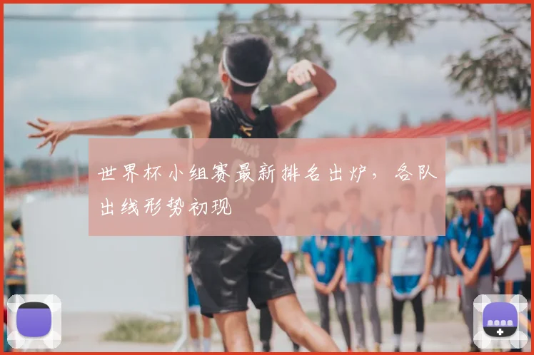 世界杯小组赛最新排名出炉，各队出线形势初现
