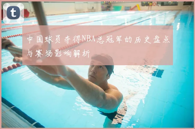 中国球员夺得NBA总冠军的历史盘点与赛场影响解析