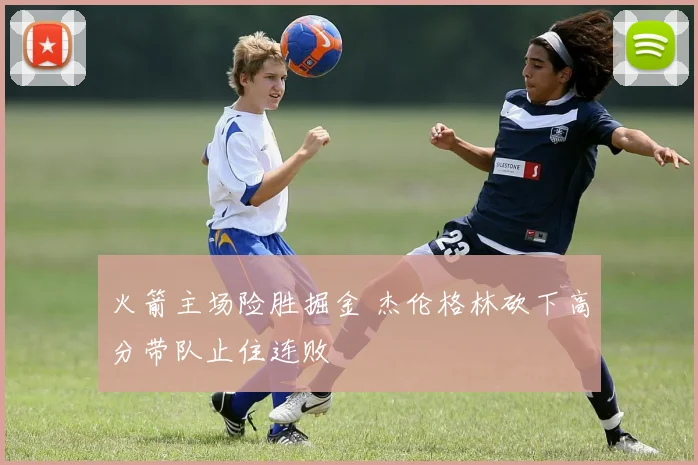 火箭主场险胜掘金 杰伦格林砍下高分带队止住连败