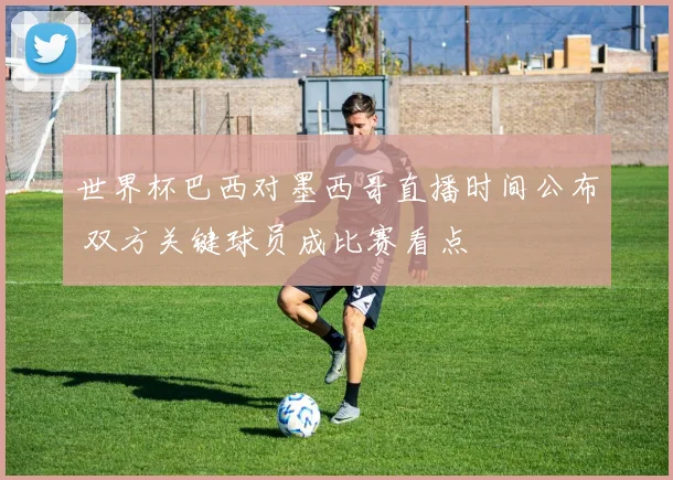 世界杯巴西对墨西哥直播时间公布 双方关键球员成比赛看点