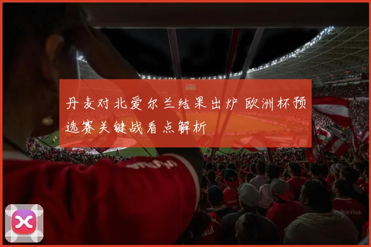 丹麦对北爱尔兰结果出炉 欧洲杯预选赛关键战看点解析