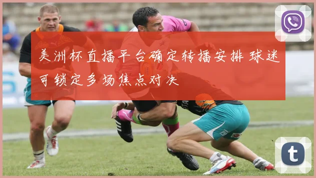 美洲杯直播平台确定转播安排 球迷可锁定多场焦点对决